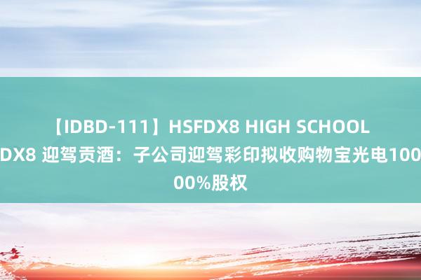 【IDBD-111】HSFDX8 HIGH SCHOOL FUCK DX8 迎驾贡酒：子公司迎驾彩印拟收购物宝光电100%股权