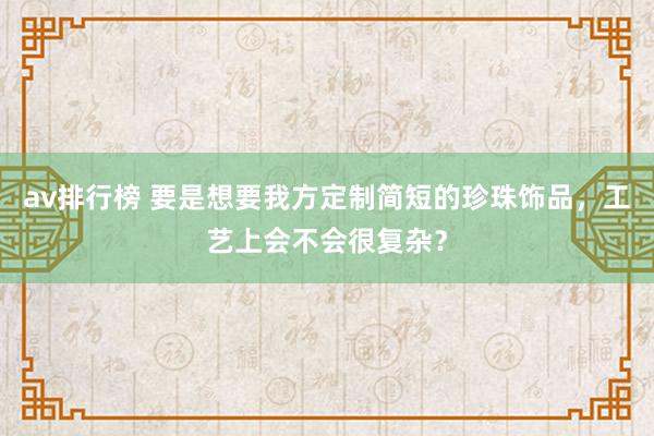 av排行榜 要是想要我方定制简短的珍珠饰品，工艺上会不会很复杂？