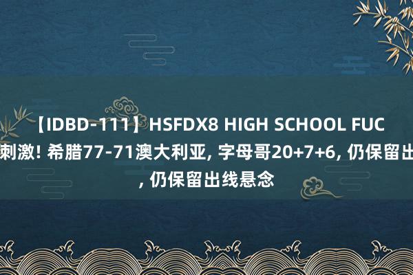 【IDBD-111】HSFDX8 HIGH SCHOOL FUCK DX8 刺激! 希腊77-71澳大利亚, 字母哥20+7+6, 仍保留出线悬念