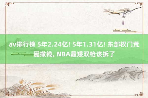 av排行榜 5年2.24亿! 5年1.31亿! 东部权门荒诞撒钱, NBA最矮双枪该拆了