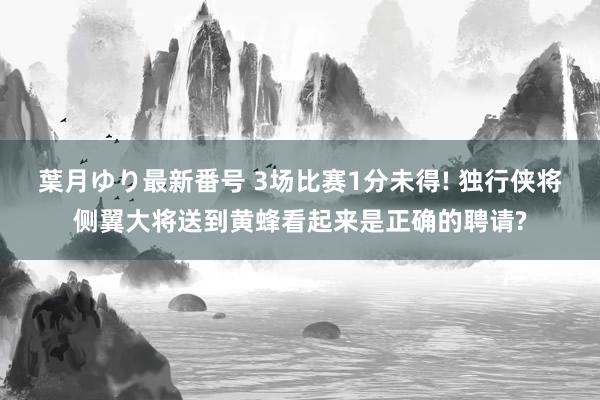 葉月ゆり最新番号 3场比赛1分未得! 独行侠将侧翼大将送到黄蜂看起来是正确的聘请?