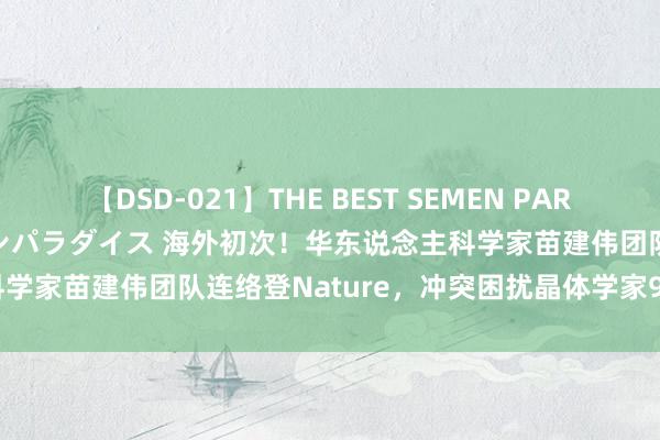 【DSD-021】THE BEST SEMEN PARADISE 美女12人とザーメンパラダイス 海外初次！华东说念主科学家苗建伟团队连络登Nature，冲突困扰晶体学家90余年的瓶颈