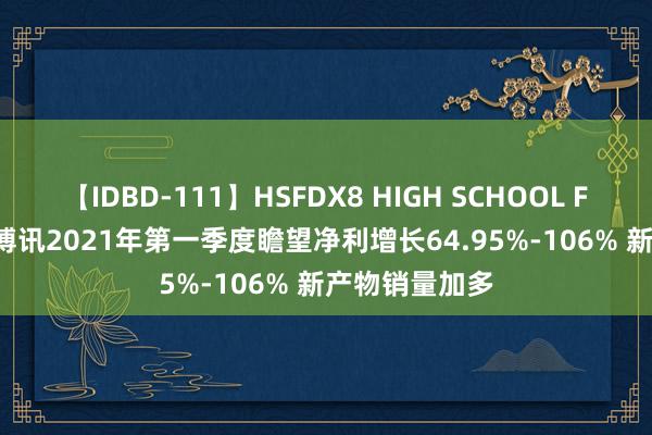 【IDBD-111】HSFDX8 HIGH SCHOOL FUCK DX8 优博讯2021年第一季度瞻望净利增长64.95%-106% 新产物销量加多