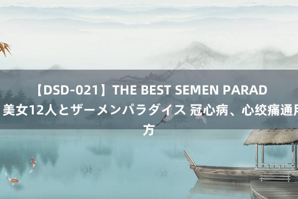 【DSD-021】THE BEST SEMEN PARADISE 美女12人とザーメンパラダイス 冠心病、心绞痛通用方