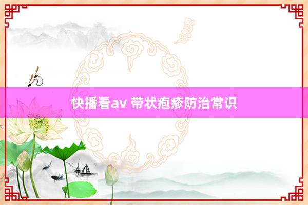 快播看av 带状疱疹防治常识