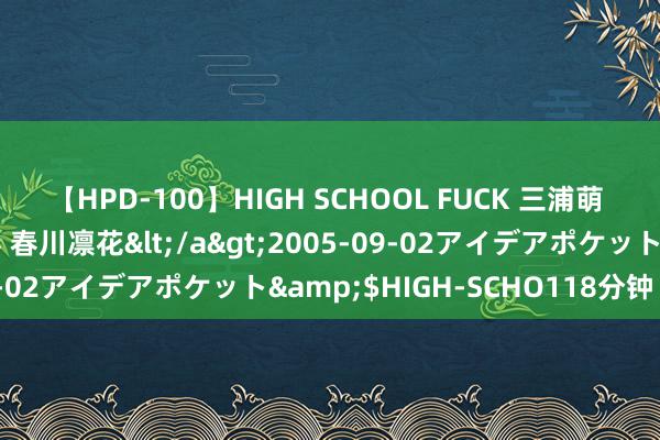 【HPD-100】HIGH SCHOOL FUCK 三浦萌 朝比奈ハル 葉月あゆみ 春川凛花</a>2005-09-02アイデアポケット&$HIGH-SCHO118分钟 治疣