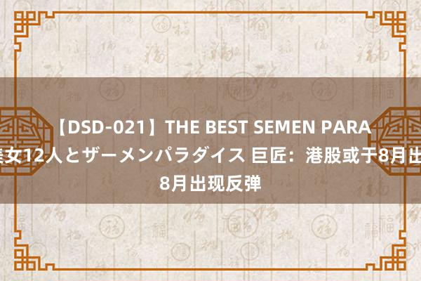 【DSD-021】THE BEST SEMEN PARADISE 美女12人とザーメンパラダイス 巨匠：港股或于8月出现反弹