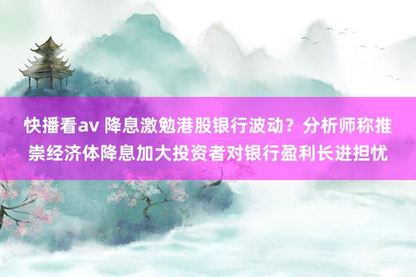 快播看av 降息激勉港股银行波动？分析师称推崇经济体降息加大投资者对银行盈利长进担忧