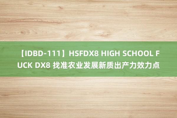 【IDBD-111】HSFDX8 HIGH SCHOOL FUCK DX8 找准农业发展新质出产力效力点