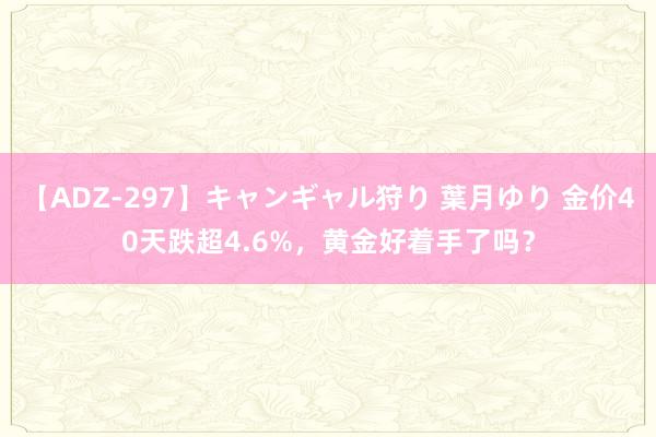 【ADZ-297】キャンギャル狩り 葉月ゆり 金价40天跌超4.6%，黄金好着手了吗？