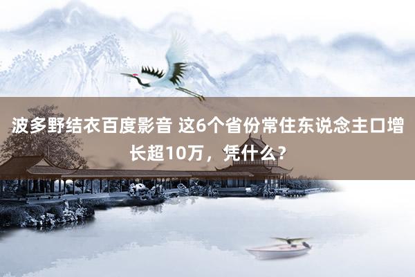 波多野结衣百度影音 这6个省份常住东说念主口增长超10万，凭什么？