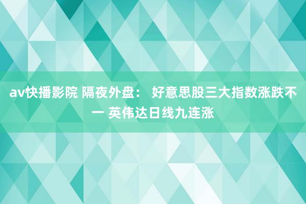 av快播影院 隔夜外盘： 好意思股三大指数涨跌不一 英伟达日线九连涨