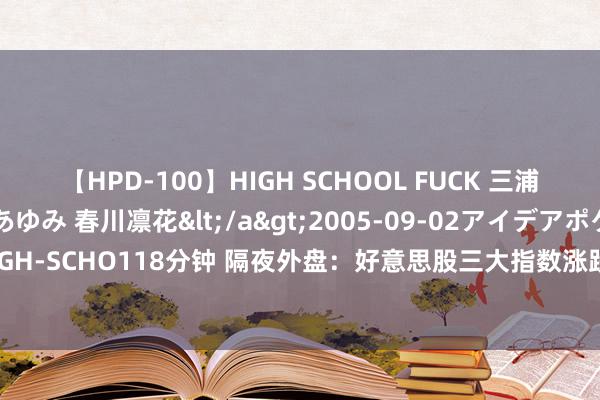 【HPD-100】HIGH SCHOOL FUCK 三浦萌 朝比奈ハル 葉月あゆみ 春川凛花</a>2005-09-02アイデアポケット&$HIGH-SCHO118分钟 隔夜外盘：好意思股三大指数涨跌不一 纳指日线九连涨 大型科技股多数高潮