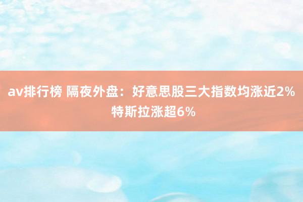 av排行榜 隔夜外盘：好意思股三大指数均涨近2% 特斯拉涨超6%