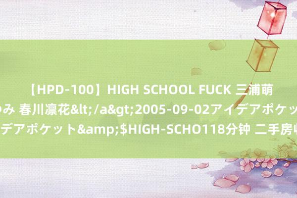 【HPD-100】HIGH SCHOOL FUCK 三浦萌 朝比奈ハル 葉月あゆみ 春川凛花</a>2005-09-02アイデアポケット&$HIGH-SCHO118分钟 二手房收房时详确事项