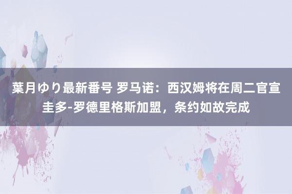 葉月ゆり最新番号 罗马诺：西汉姆将在周二官宣圭多-罗德里格斯加盟，条约如故完成