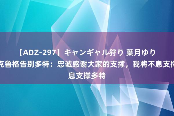 【ADZ-297】キャンギャル狩り 葉月ゆり 菲尔克鲁格告别多特：忠诚感谢大家的支撑，我将不息支撑多特