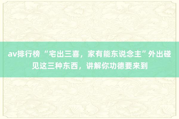 av排行榜 “宅出三喜，家有能东说念主”外出碰见这三种东西，讲解你功德要来到