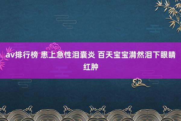 av排行榜 患上急性泪囊炎 百天宝宝潸然泪下眼睛红肿