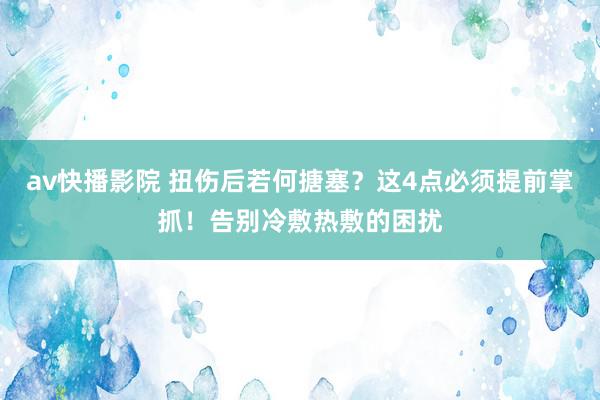 av快播影院 扭伤后若何搪塞？这4点必须提前掌抓！告别冷敷热敷的困扰