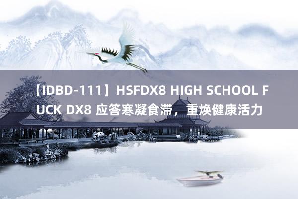 【IDBD-111】HSFDX8 HIGH SCHOOL FUCK DX8 应答寒凝食滞，重焕健康活力