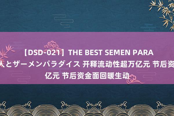 【DSD-021】THE BEST SEMEN PARADISE 美女12人とザーメンパラダイス 开释流动性超万亿元 节后资金面回暖生动