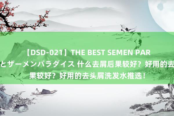 【DSD-021】THE BEST SEMEN PARADISE 美女12人とザーメンパラダイス 什么去屑后果较好？好用的去头屑洗发水推选！