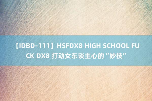 【IDBD-111】HSFDX8 HIGH SCHOOL FUCK DX8 打动女东谈主心的“妙技”