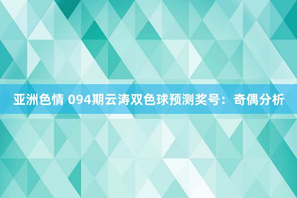 亚洲色情 094期云涛双色球预测奖号：奇偶分析