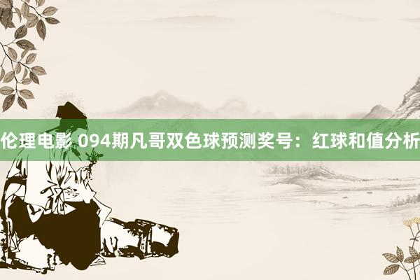 伦理电影 094期凡哥双色球预测奖号：红球和值分析