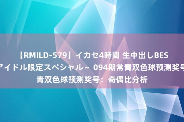 【RMILD-579】イカセ4時間 生中出しBEST ～カリスマアイドル限定スペシャル～ 094期常青双色球预测奖号：奇偶比分析