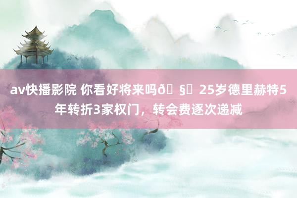 av快播影院 你看好将来吗🧐25岁德里赫特5年转折3家权门，转会费逐次递减