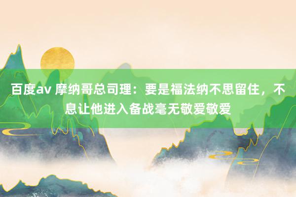 百度av 摩纳哥总司理：要是福法纳不思留住，不息让他进入备战毫无敬爱敬爱