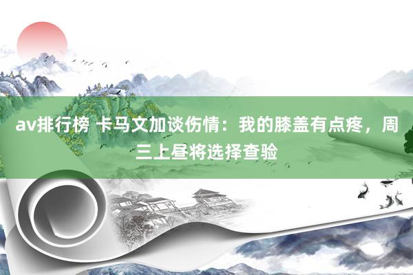 av排行榜 卡马文加谈伤情：我的膝盖有点疼，周三上昼将选择查验