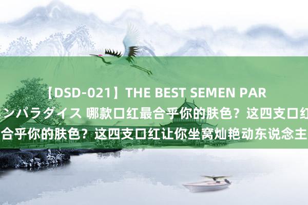 【DSD-021】THE BEST SEMEN PARADISE 美女12人とザーメンパラダイス 哪款口红最合乎你的肤色？这四支口红让你坐窝灿艳动东说念主