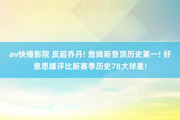 av快播影院 反超乔丹! 詹姆斯登顶历史第一! 好意思媒评比新赛季历史78大球星!