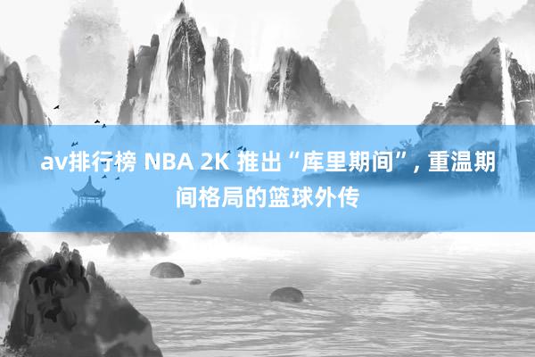 av排行榜 NBA 2K 推出“库里期间”, 重温期间格局的篮球外传