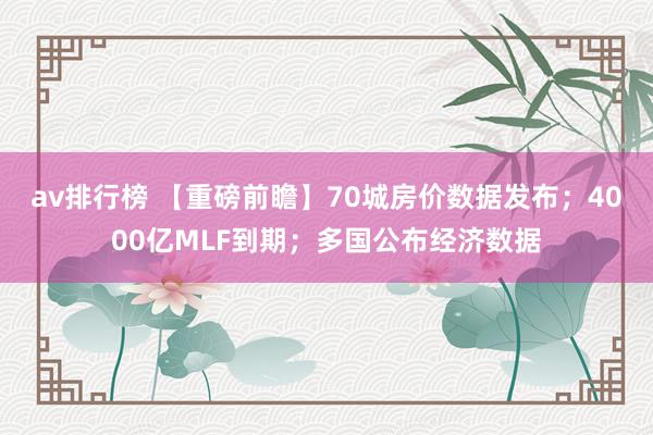 av排行榜 【重磅前瞻】70城房价数据发布；4000亿MLF到期；多国公布经济数据