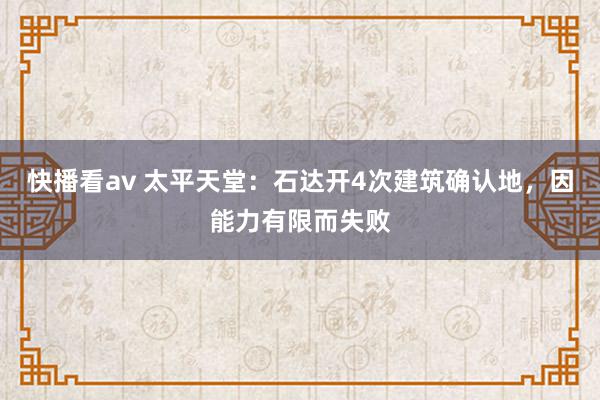 快播看av 太平天堂：石达开4次建筑确认地，因能力有限而失败