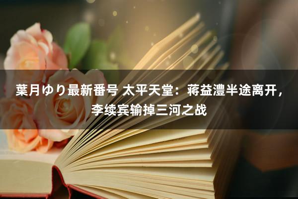 葉月ゆり最新番号 太平天堂：蒋益澧半途离开，李续宾输掉三河之战