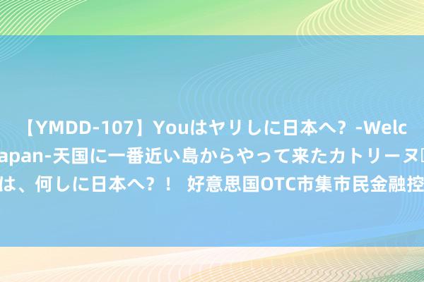 【YMDD-107】Youはヤリしに日本へ？‐Welcome to sex lovers Japan‐天国に一番近い島からやって来たカトリーヌ・クロエは、何しに日本へ？！ 好意思国OTC市集市民金融控股（CIZN.us）盘中异动 下昼盘股价大涨8.57%