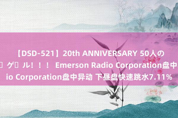 【DSD-521】20th ANNIVERSARY 50人のママがイッパイ教えてア・ゲ・ル！！！ Emerson Radio Corporation盘中异动 下昼盘快速跳水7.11%