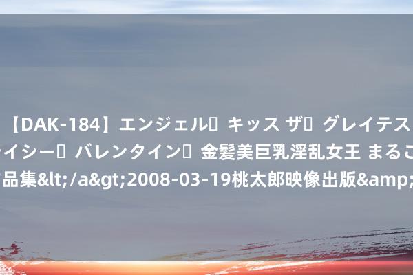 【DAK-184】エンジェル・キッス ザ・グレイテスト・ヒッツ・ダブルス ステイシー・バレンタイン・金髪美巨乳淫乱女王 まるごと2本大ヒット作品集</a>2008-03-19桃太郎映像出版&$angel kiss189分钟 嘉年华存托左证盘中异动 股价大涨5.06%