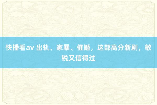 快播看av 出轨、家暴、催婚，这部高分新剧，敏锐又信得过