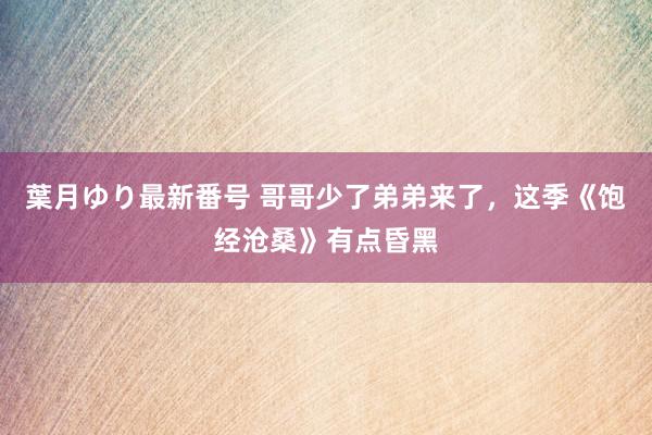 葉月ゆり最新番号 哥哥少了弟弟来了，这季《饱经沧桑》有点昏黑