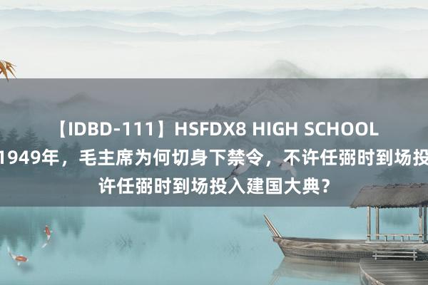 【IDBD-111】HSFDX8 HIGH SCHOOL FUCK DX8 1949年，毛主席为何切身下禁令，不许任弼时到场投入建国大典？