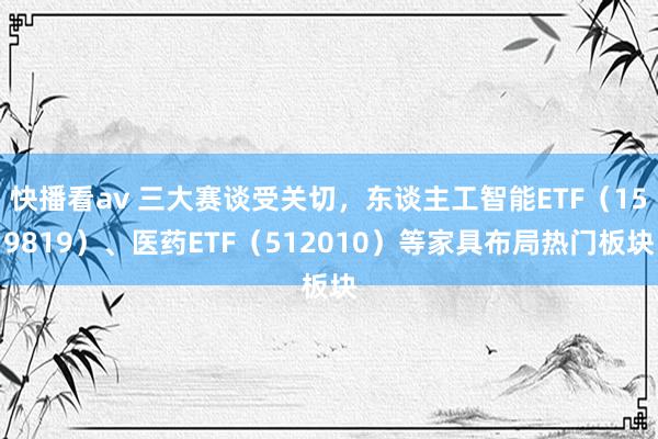 快播看av 三大赛谈受关切，东谈主工智能ETF（159819）、医药ETF（512010）等家具布局热门板块