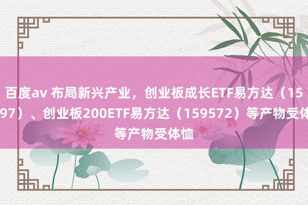 百度av 布局新兴产业，创业板成长ETF易方达（159597）、创业板200ETF易方达（159572）等产物受体恤