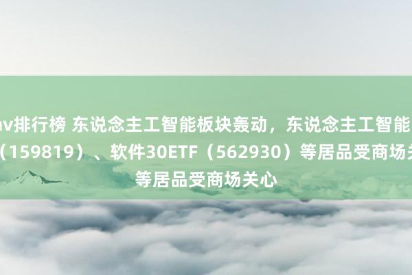 av排行榜 东说念主工智能板块轰动，东说念主工智能ETF（159819）、软件30ETF（562930）等居品受商场关心