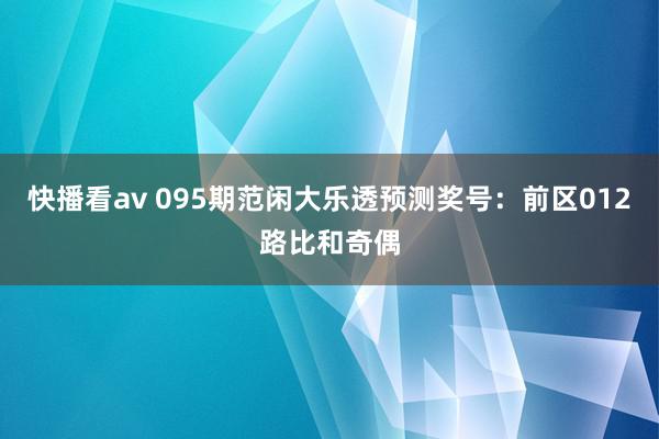 快播看av 095期范闲大乐透预测奖号：前区012路比和奇偶